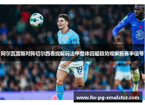 阿尔瓦雷斯对阵切尔西表现解码法甲整体回暖趋势观察新赛季信号