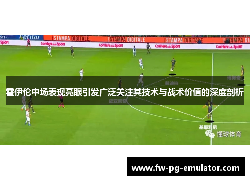 霍伊伦中场表现亮眼引发广泛关注其技术与战术价值的深度剖析