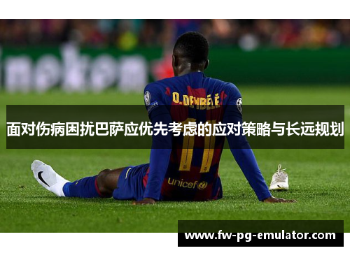 面对伤病困扰巴萨应优先考虑的应对策略与长远规划