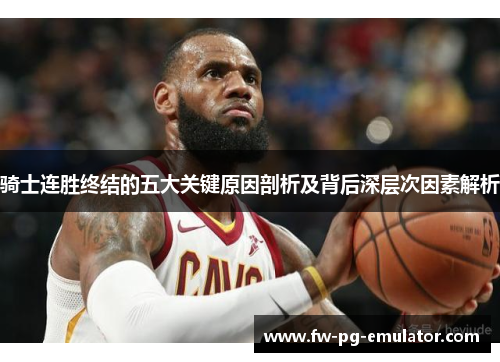 骑士连胜终结的五大关键原因剖析及背后深层次因素解析