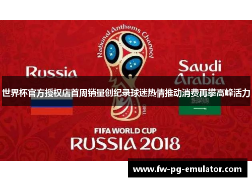 世界杯官方授权店首周销量创纪录球迷热情推动消费再攀高峰活力