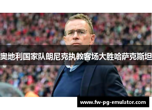 奥地利国家队朗尼克执教客场大胜哈萨克斯坦 奥地利国家队朗尼克执教客场大胜哈萨克斯坦