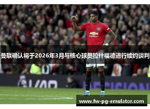 曼联确认将于2026年3月与核心球员拉什福德进行续约谈判