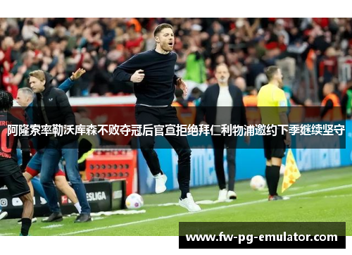 阿隆索率勒沃库森不败夺冠后官宣拒绝拜仁利物浦邀约下季继续坚守
