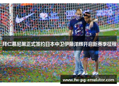 拜仁慕尼黑正式签约日本中卫伊藤洋辉开启新赛季征程