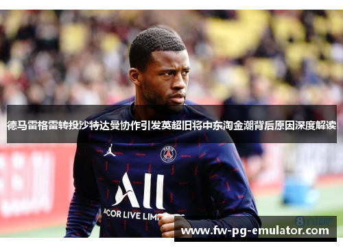 德马雷格雷转投沙特达曼协作引发英超旧将中东淘金潮背后原因深度解读