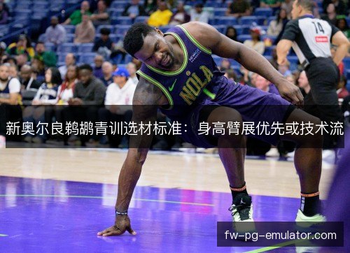 新奥尔良鹈鹕青训选材标准：身高臂展优先或技术流