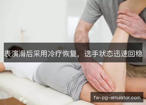 表演滑后采用冷疗恢复，选手状态迅速回稳