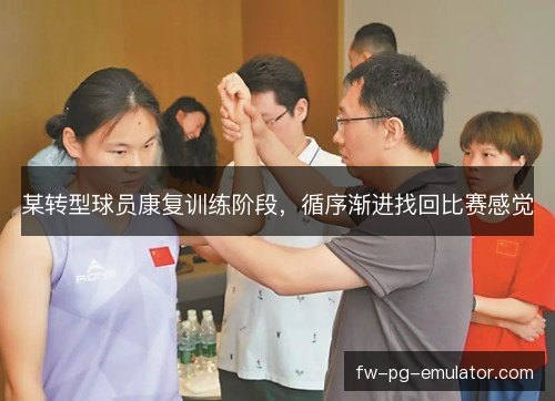 某转型球员康复训练阶段,循序渐进找回比赛感觉 某转型球员康复训练阶段,循序渐进找回比赛感觉