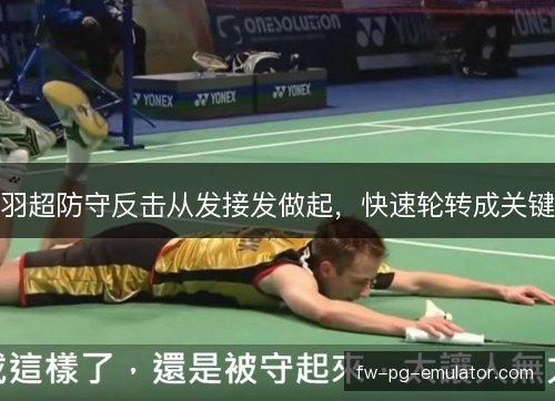 羽超防守反击从发接发做起，快速轮转成关键